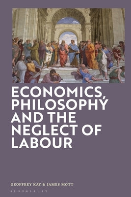 Economics, Philosophy and the Neglect of Labour: Economics and Philosophy by Kay, Geoffrey
