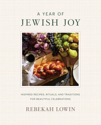 A Year of Jewish Joy: Inspired Recipes, Rituals, and Traditions for Beautiful Celebrations by Lowin, Rebekah