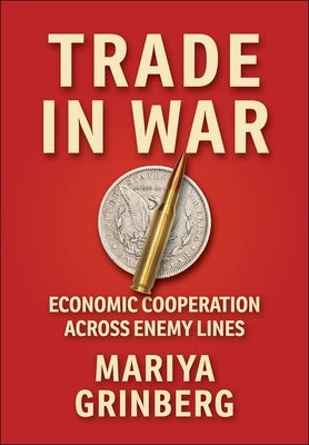 Trade in War: Economic Cooperation Across Enemy Lines by Grinberg, Mariya