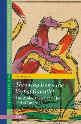 Throwing Down the Verbal Gauntlet, the Arabic Invective of Jarīr and Al-Farazdaq: The Arabic Invective of Jarīr and Al-Farazdaq by Jorgensen, Cory