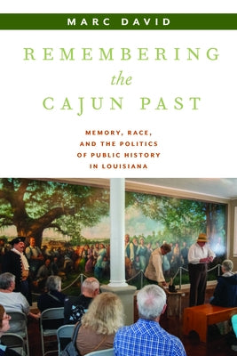 Remembering the Cajun Past: Memory, Race, and the Politics of Public History in Louisiana by David, Marc
