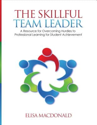 The Skillful Team Leader: A Resource for Overcoming Hurdles to Professional Learning for Student Achievement by MacDonald, Elisa B.