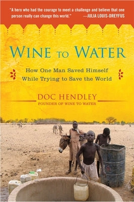 Wine to Water: How One Man Saved Himself While Trying to Save the World by Hendley, Doc