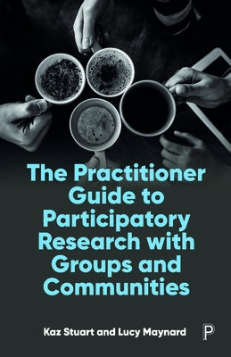 The Practitioner Guide to Participatory Research with Groups and Communities by Stuart, Kaz