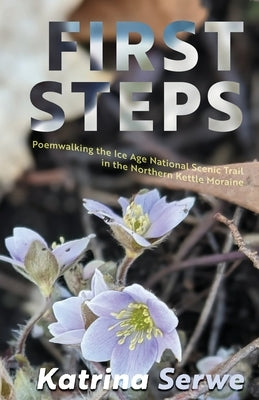 First Steps: Poemwalking the Ice Age National Scenic Trail in the Northern Kettle Moraine by Serwe, Katrina