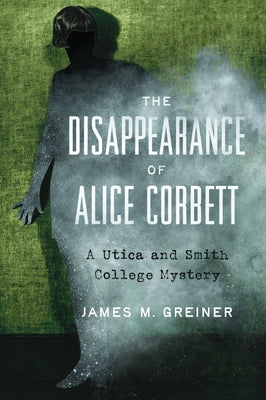 The Disappearance of Alice Corbett: A Utica and Smith College Mystery by Greiner, James M.