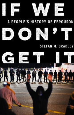 If We Don't Get It: A People's History of Ferguson by Bradley, Stefan M.