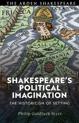 Shakespeare's Political Imagination: The Historicism of Setting by Styrt, Philip Goldfarb