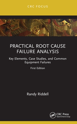 Practical Root Cause Failure Analysis: Key Elements, Case Studies, and Common Equipment Failures by Riddell, Randy