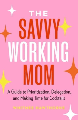 The Savvy Working Mom: A Guide to Prioritization, Delegation, and Making Time for Cocktails by Hawthorne, Whitnee