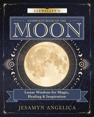 Llewellyn's Complete Book of the Moon: Lunar Wisdom for Magic, Healing & Inspiration by Angelica, Jesamyn