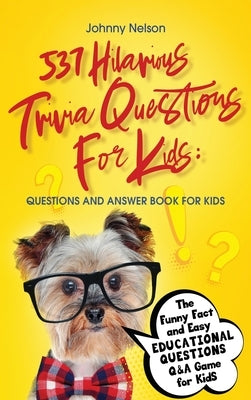 537 Hilarious Trivia Questions for Kids: Questions and Answer Book for kids: The Funny Fact and Easy Educational Questions Q&A Game for Kids by Nelson, Johnny