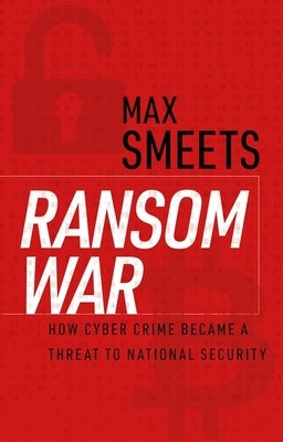 Ransom War: How Cyber Crime Became a Threat to National Security by Smeets, Max