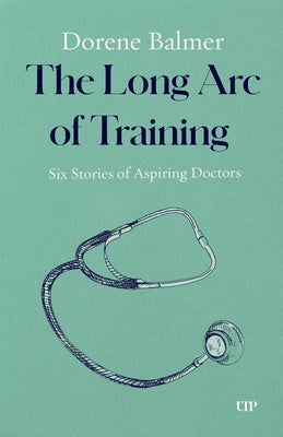 The Long Arc of Training: Six Stories of Aspiring Doctors by Balmer, Dorene