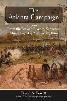 The Atlanta Campaign: Volume 2: From the Etowah River to Kennesaw Mountain, May 20 to June 27, 1864 by Powell, David A.