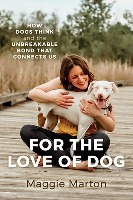 For the Love of Dog: How Dogs Think and the Unbreakable Bond That Connects Us by Marton, Maggie