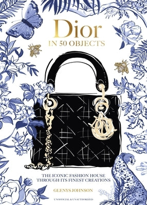 Dior in 50 Objects: The Iconic Fashion House Through Their Finest Creations by Johnson, Glenys