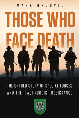 Those Who Face Death: The Untold Story of Special Forces and the Iraqi Kurdish Resistance by Grdovic, Mark