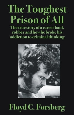 The Toughest Prison of All: The true story of a career bank robber and how he broke his addiction to criminal thinking by Forsberg, Floyd C.
