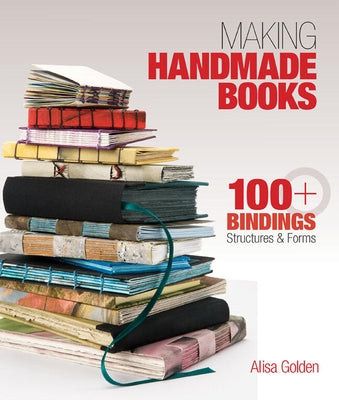 Making Handmade Books: 100+ Bindings, Structures & Forms by Golden, Alisa