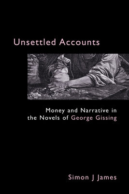 Unsettled Accounts: Money and Narrative in the Novels of George Gissing by James, Simon J.