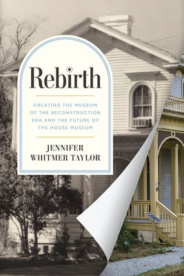 Rebirth: Creating the Museum of the Reconstruction Era and the Future of the House Museum by Taylor, Jennifer Whitmer