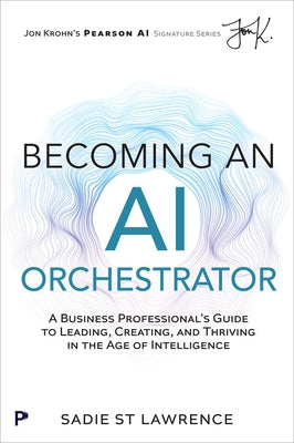 Becoming an AI Orchestrator: A Business Professional's Guide to Leading, Creating, and Thriving in the Age of Intelligence by St Lawrence, Sadie