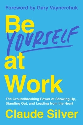 Be Yourself at Work: The Groundbreaking Power of Showing Up, Standing Out, and Leading from the Heart by Silver, Claude