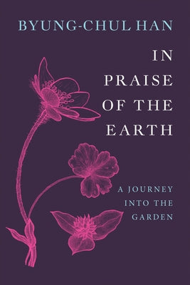 In Praise of the Earth: A Journey Into the Garden by Han, Byung-Chul