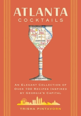 Atlanta Cocktails: An Elegant Collection of Over 100 Recipes Inspired by Georgia's Capital (100 Exclusive Cocktail Recipes from Atlanta's Top Bars) by Pintavorn, Trisha