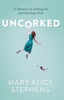 Uncorked: A Memoir of Letting Go and Starting Over by Stephens, Mary Alice