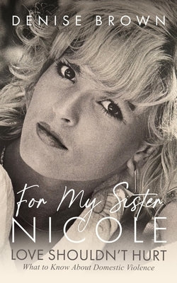 For My Sister Nicole: Love Shouldn't Hurt--What to Know about Domestic Violence by Brown, Denise