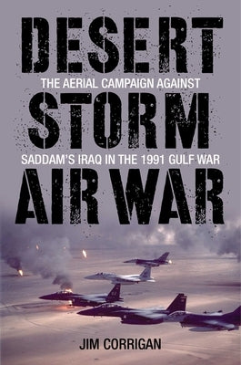 Desert Storm Air War: The Aerial Campaign against Saddam's Iraq in the 1991 Gulf War by Corrigan, Jim