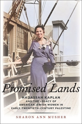 Promised Lands: Hadassah Kaplan and the Legacy of American Jewish Women in Early Twentieth-Century Palestine by Musher, Sharon Ann