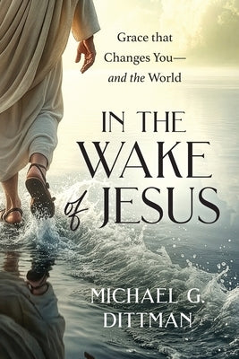 In the Wake of Jesus: Grace that Changes You--and the World by Dittman, Michael G.