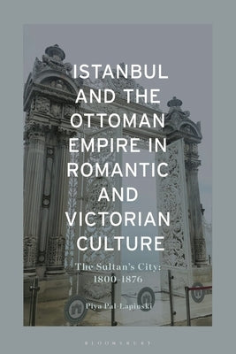 Istanbul and the Ottoman Empire in Romantic and Victorian Culture: The Sultan's City, 1800-1876 by Pal-Lapinski, Piya
