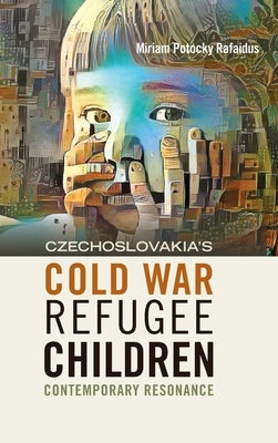 Czechoslovakia's Cold War Refugee Children: Contemporary Resonance by Rafaidus, Miriam Potocky