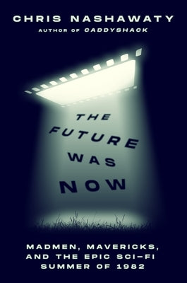 The Future Was Now: Madmen, Mavericks, and the Epic Sci-Fi Summer of 1982 by Nashawaty, Chris