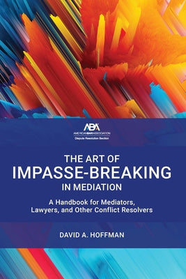The Art of Impasse-Breaking in Mediation: A Handbook for Mediators, Lawyers, and Other Conflict Resolvers by Hoffman, David A.