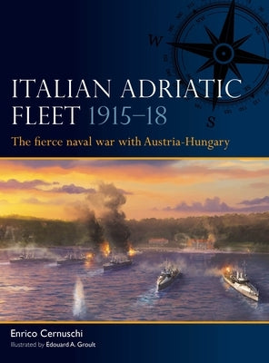 Italian Adriatic Fleet 1915-18: The Fierce Naval War with Austria-Hungary by Cernuschi, Enrico
