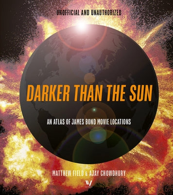Darker Than the Sun: An Atlas of James Bond Movie Locations by Field, Matthew