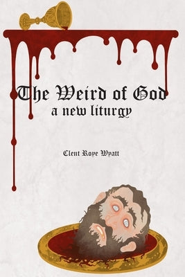 The Weird of God: A New Liturgy by Wyatt, Clent Roye