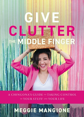 Give Clutter the Middle Finger: A Chingona's Guide to Taking Control of Your Stuff and Your Life by Mangione, Meggie