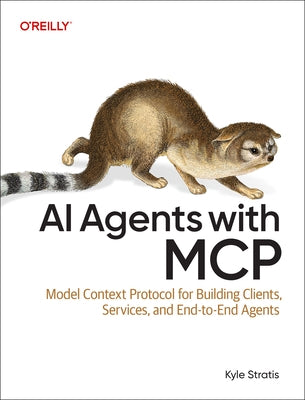 AI Agents with MCP: Model Context Protocol for Building Clients, Servers, and End-To-End Agents by Stratis, Kyle