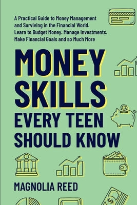 Money Skills Every Teen Should Know: A Practical Guide to Money Management and Surviving in the Financial World. Learn to Budget Money. Manage Investm by Reed, Magnolia