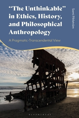 "The Unthinkable" in Ethics, History and Philosophical Anthropology: A Pragmatic-Transcendental View by Pihlström, Sami