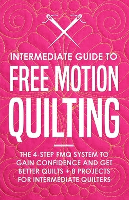 Intermediate Guide to Free Motion Quilting: The 4-Step FMQ System to Gain Confidence and Get Better Quilts + 8 Projects for Intermediate Quilters by Burns, Beth