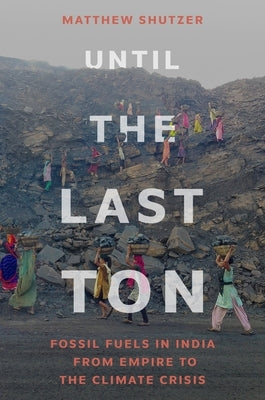 Until the Last Ton: Fossil Fuels in India from Empire to the Climate Crisis by Shutzer, Matthew