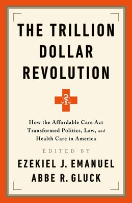 The Trillion Dollar Revolution: How the Affordable Care ACT Transformed Politics, Law, and Health Care in America by Emanuel, Ezekiel J.