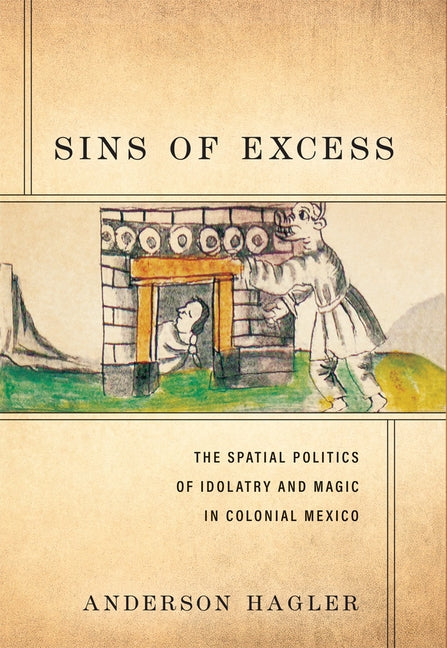 Sins of Excess: The Spatial Politics of Idolatry and Magic in Colonial Mexico by Hagler, Anderson